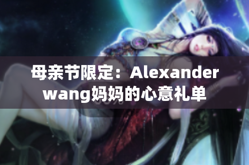 母亲节限定：Alexanderwang妈妈的心意礼单