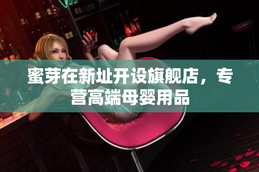 蜜芽在新址开设旗舰店，专营高端母婴用品