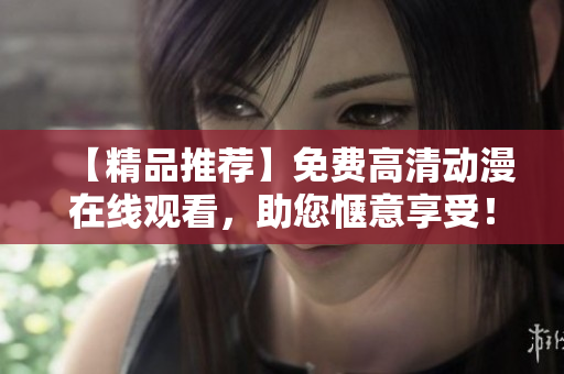 【精品推荐】免费高清动漫在线观看，助您惬意享受！