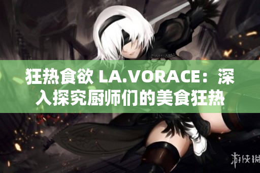 狂热食欲 LA.VORACE：深入探究厨师们的美食狂热