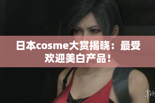 日本cosme大赏揭晓：最受欢迎美白产品！