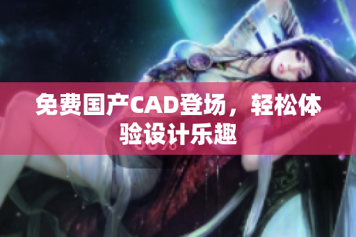 免费国产CAD登场，轻松体验设计乐趣