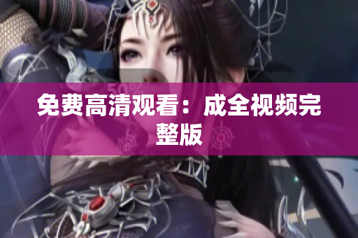 免费高清观看：成全视频完整版