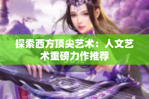 探索西方顶尖艺术：人文艺术重磅力作推荐
