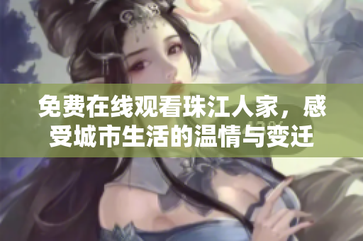 免费在线观看珠江人家，感受城市生活的温情与变迁
