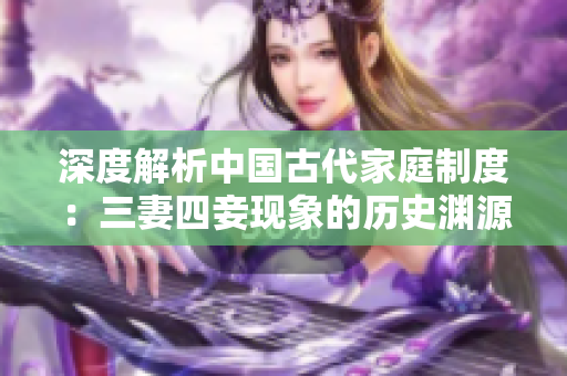 深度解析中国古代家庭制度：三妻四妾现象的历史渊源