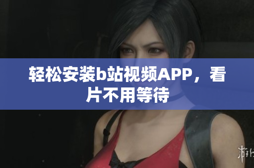 轻松安装b站视频APP，看片不用等待