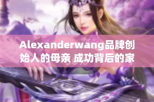 Alexanderwang品牌创始人的母亲 成功背后的家庭支持