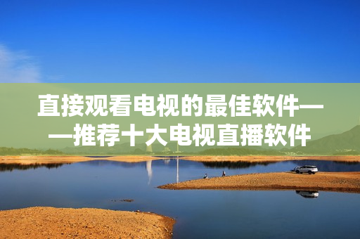 直接观看电视的最佳软件——推荐十大电视直播软件