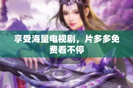 享受海量电视剧，片多多免费看不停