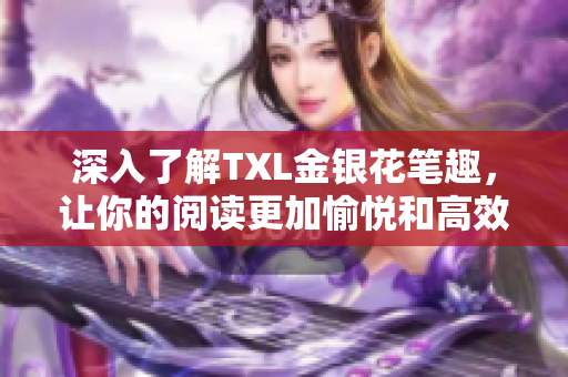 深入了解TXL金银花笔趣，让你的阅读更加愉悦和高效。