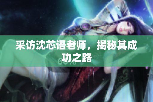 采访沈芯语老师，揭秘其成功之路