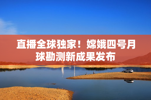 直播全球独家！嫦娥四号月球勘测新成果发布