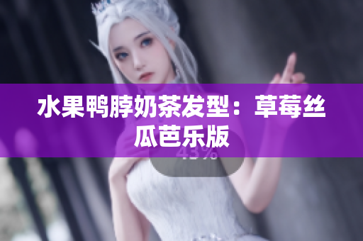 水果鸭脖奶茶发型：草莓丝瓜芭乐版