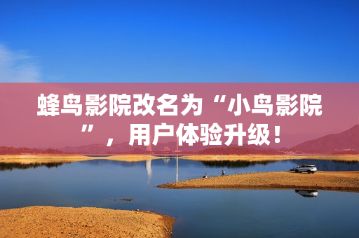 蜂鸟影院改名为“小鸟影院”，用户体验升级！
