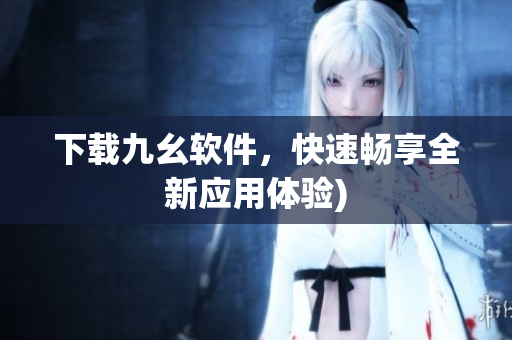 下载九幺软件，快速畅享全新应用体验)