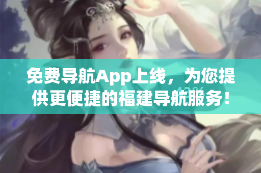 免费导航App上线，为您提供更便捷的福建导航服务！