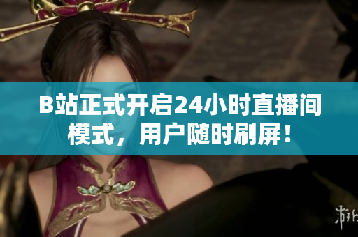 B站正式开启24小时直播间模式，用户随时刷屏！