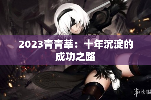 2023青青莘：十年沉淀的成功之路