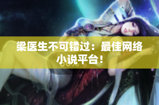 梁医生不可错过：最佳网络小说平台！