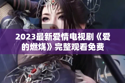 2023最新爱情电视剧《爱的燃烧》完整观看免费