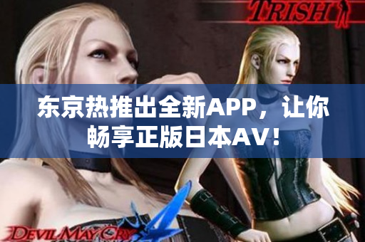 东京热推出全新APP，让你畅享正版日本AV！