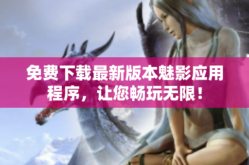 免费下载最新版本魅影应用程序，让您畅玩无限！