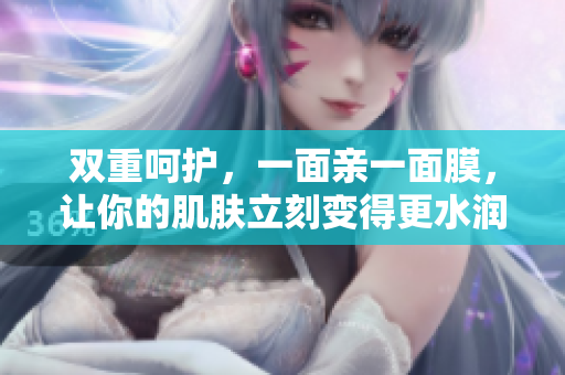 双重呵护，一面亲一面膜，让你的肌肤立刻变得更水润嫩滑