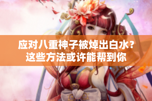 应对八重神子被焯出白水？这些方法或许能帮到你