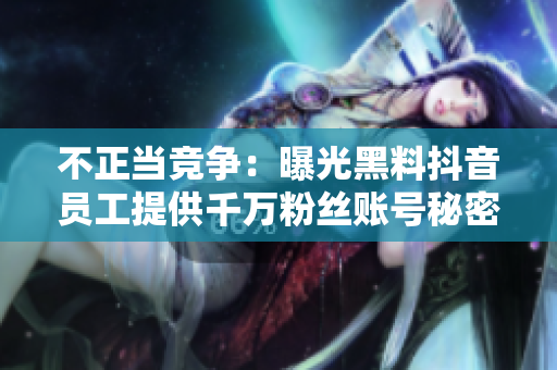 不正当竞争：曝光黑料抖音员工提供千万粉丝账号秘密