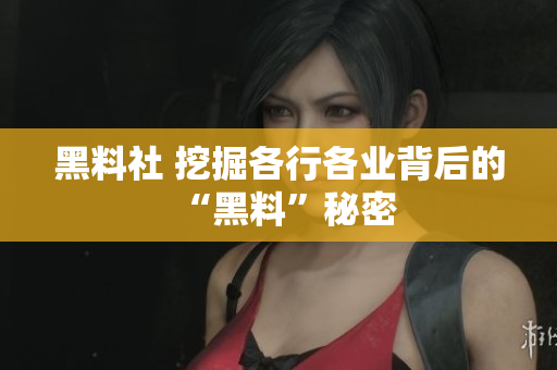 黑料社 挖掘各行各业背后的“黑料”秘密