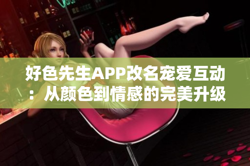 好色先生APP改名宠爱互动：从颜色到情感的完美升级