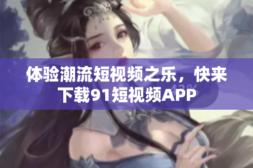 体验潮流短视频之乐，快来下载91短视频APP