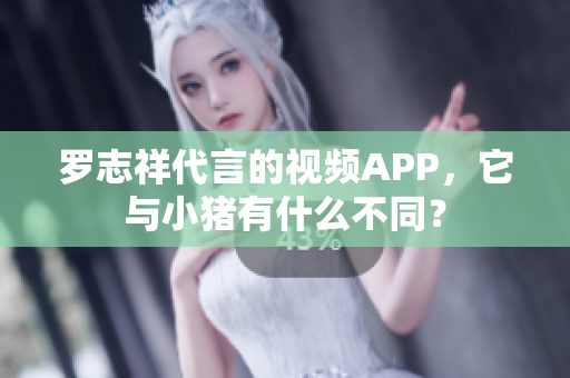 罗志祥代言的视频APP，它与小猪有什么不同？