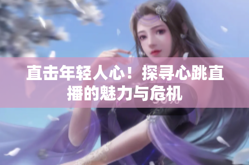直击年轻人心！探寻心跳直播的魅力与危机