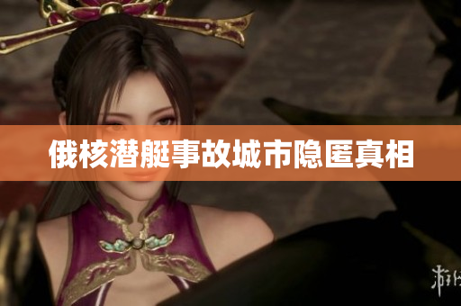 俄核潜艇事故城市隐匿真相