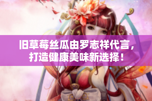 旧草莓丝瓜由罗志祥代言，打造健康美味新选择！