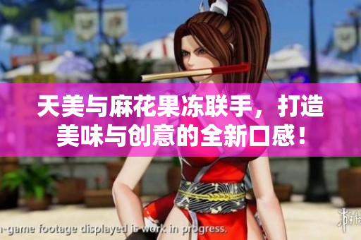 天美与麻花果冻联手，打造美味与创意的全新口感！