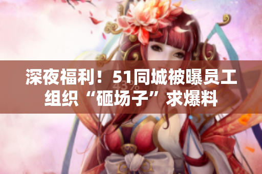 深夜福利！51同城被曝员工组织“砸场子”求爆料