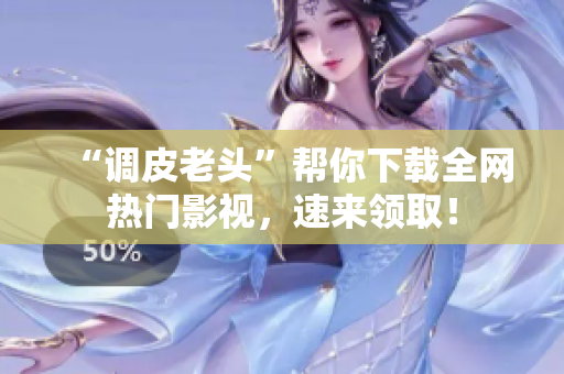“调皮老头”帮你下载全网热门影视，速来领取！