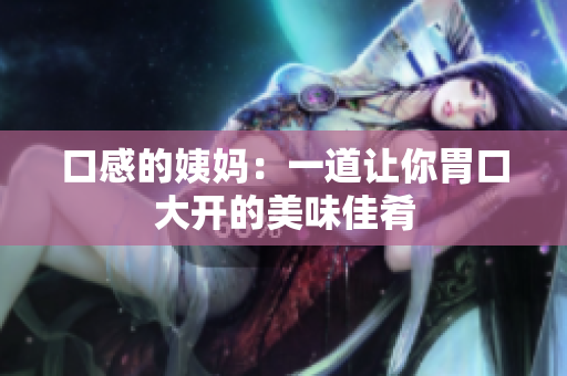口感的姨妈：一道让你胃口大开的美味佳肴