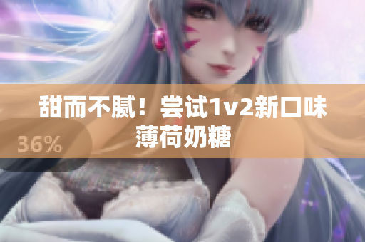 甜而不腻！尝试1v2新口味薄荷奶糖