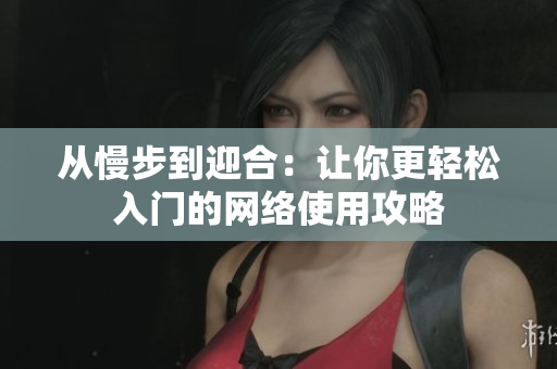 从慢步到迎合：让你更轻松入门的网络使用攻略