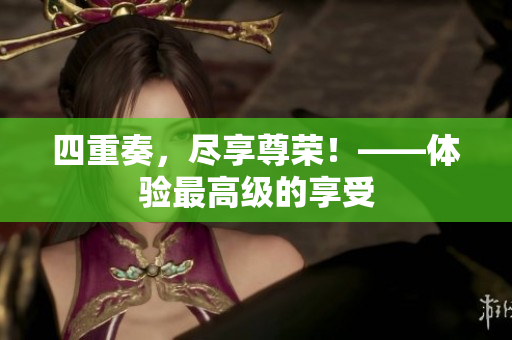四重奏，尽享尊荣！——体验最高级的享受