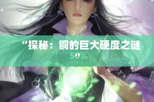 “探秘：铜的巨大硬度之谜”