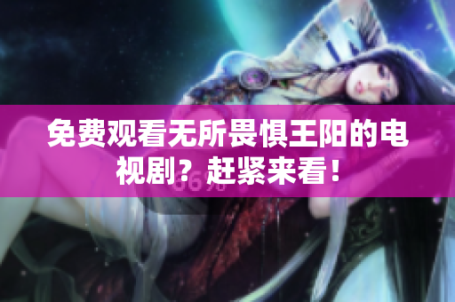 免费观看无所畏惧王阳的电视剧？赶紧来看！