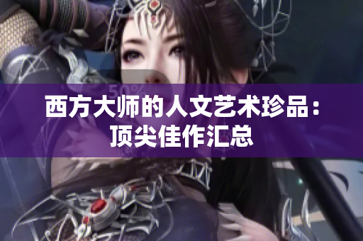 西方大师的人文艺术珍品：顶尖佳作汇总