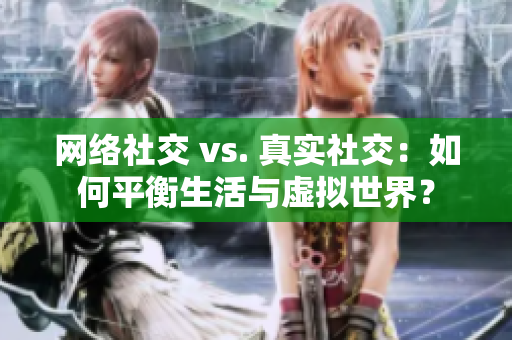 网络社交 vs. 真实社交：如何平衡生活与虚拟世界？