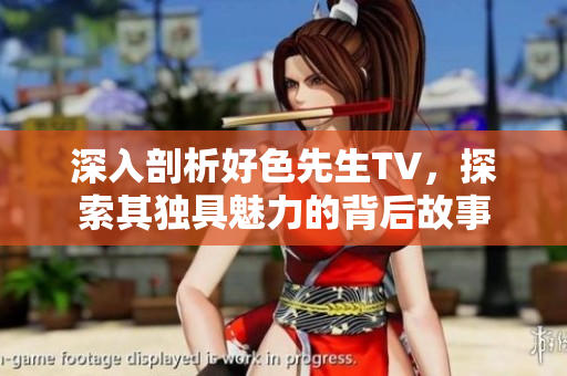 深入剖析好色先生TV，探索其独具魅力的背后故事
