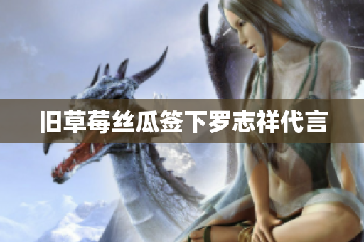 旧草莓丝瓜签下罗志祥代言